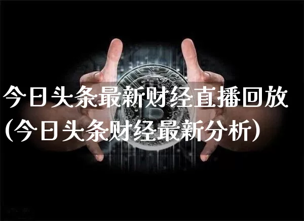今日头条最新财经直播回放(今日头条财经最新分析)_https://www.dcjwmf.com_上期所_第1张