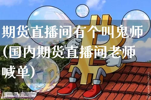 期货直播间有个叫鬼师(国内期货直播间老师喊单)_https://www.dcjwmf.com_上期所_第1张