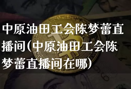 中原油田工会陈梦蕾直播间(中原油田工会陈梦蕾直播间在哪)_https://www.dcjwmf.com_上期所_第1张