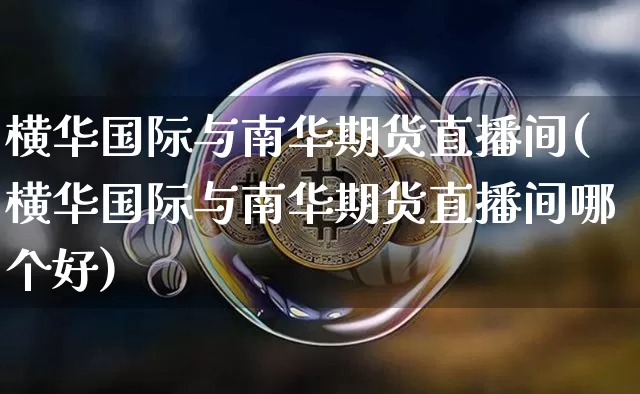 横华国际与南华期货直播间(横华国际与南华期货直播间哪个好)_https://www.dcjwmf.com_大商所_第1张