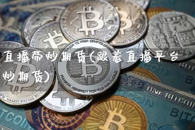 直播带炒期货(跟着直播平台炒期货)_https://www.dcjwmf.com_上期所_第1张