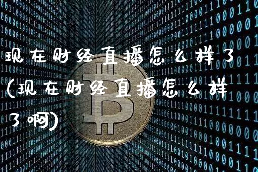现在财经直播怎么样了(现在财经直播怎么样了啊)_https://www.dcjwmf.com_广期所_第1张