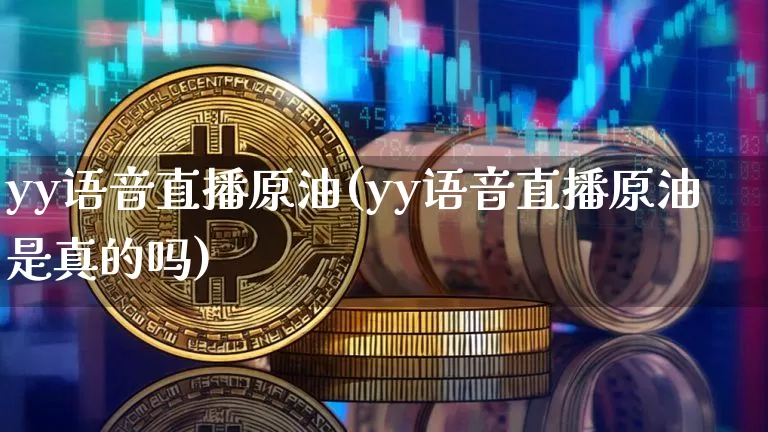 yy语音直播原油(yy语音直播原油是真的吗)_https://www.dcjwmf.com_中金所_第1张