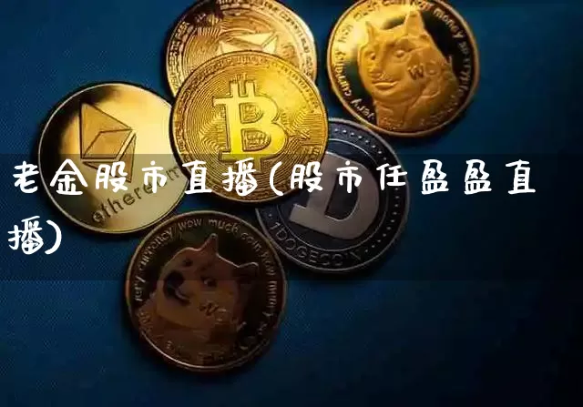 老金股市直播(股市任盈盈直播)_https://www.dcjwmf.com_大商所_第1张