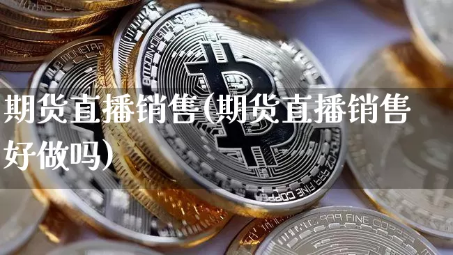 期货直播销售(期货直播销售好做吗)_https://www.dcjwmf.com_上期能源_第1张