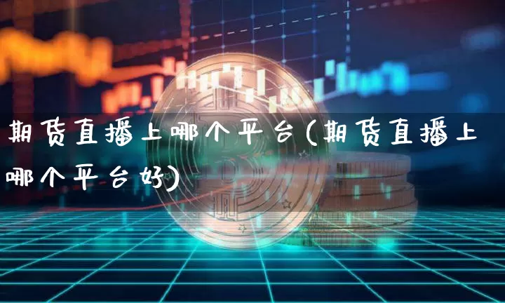 期货直播上哪个平台(期货直播上哪个平台好)_https://www.dcjwmf.com_上期能源_第1张