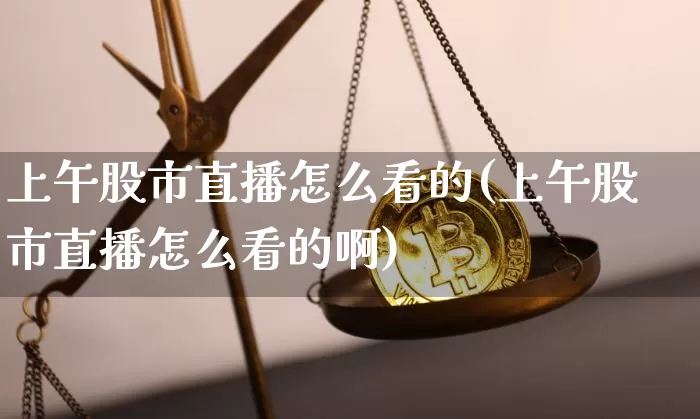 上午股市直播怎么看的(上午股市直播怎么看的啊)_https://www.dcjwmf.com_上期所_第1张