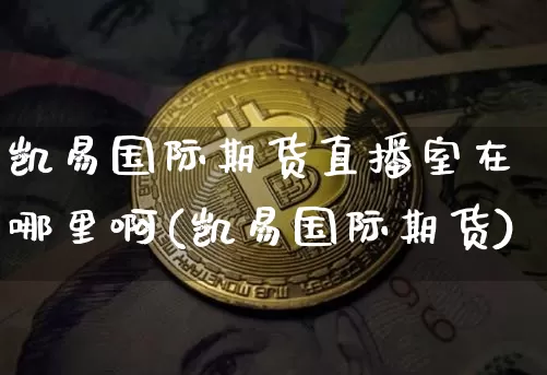 凯易国际期货直播室在哪里啊(凯易国际期货)_https://www.dcjwmf.com_上期能源_第1张