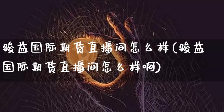 骏益国际期货直播间怎么样(骏益国际期货直播间怎么样啊)_https://www.dcjwmf.com_广期所_第1张