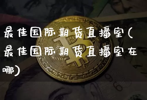 最佳国际期货直播室(最佳国际期货直播室在哪)_https://www.dcjwmf.com_大商所_第1张