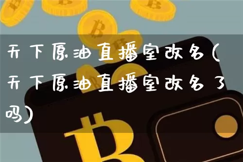 天下原油直播室改名(天下原油直播室改名了吗)_https://www.dcjwmf.com_广期所_第1张