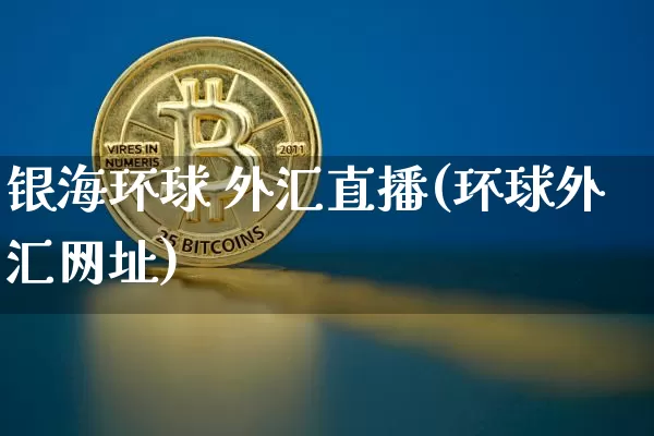 银海环球 外汇直播(环球外汇网址)_https://www.dcjwmf.com_上期所_第1张
