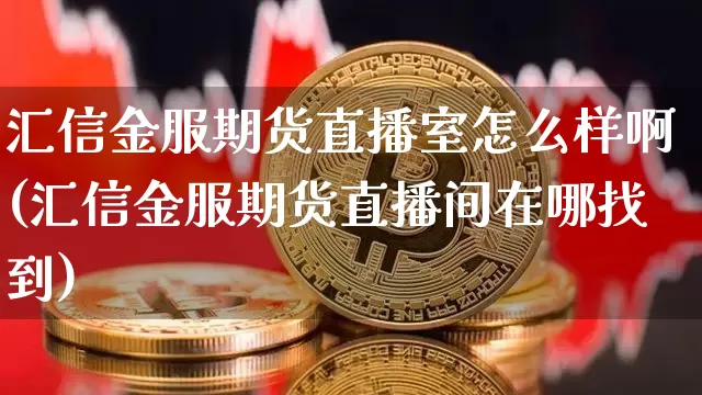 汇信金服期货直播室怎么样啊(汇信金服期货直播间在哪找到)_https://www.dcjwmf.com_大商所_第1张
