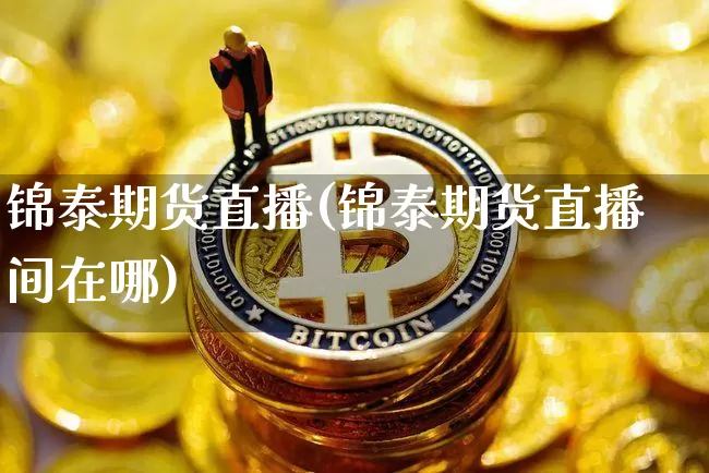 锦泰期货直播(锦泰期货直播间在哪)_https://www.dcjwmf.com_郑商所_第1张