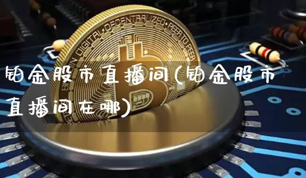 铂金股市直播间(铂金股市直播间在哪)_https://www.dcjwmf.com_广期所_第1张