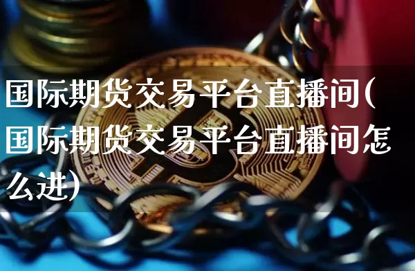 国际期货交易平台直播间(国际期货交易平台直播间怎么进)_https://www.dcjwmf.com_大商所_第1张