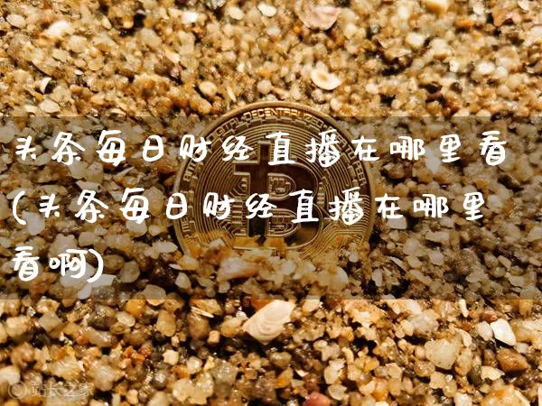 头条每日财经直播在哪里看(头条每日财经直播在哪里看啊)_https://www.dcjwmf.com_上期能源_第1张
