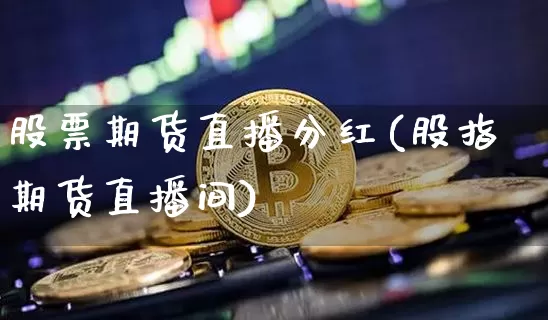股票期货直播分红(股指期货直播间)_https://www.dcjwmf.com_中金所_第1张