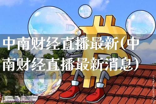 中南财经直播最新(中南财经直播最新消息)_https://www.dcjwmf.com_广期所_第1张