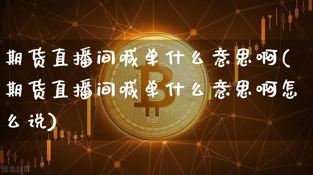 期货直播间喊单什么意思啊(期货直播间喊单什么意思啊怎么说)_https://www.dcjwmf.com_中金所_第1张
