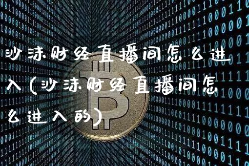 沙沫财经直播间怎么进入(沙沫财经直播间怎么进入的)_https://www.dcjwmf.com_广期所_第1张