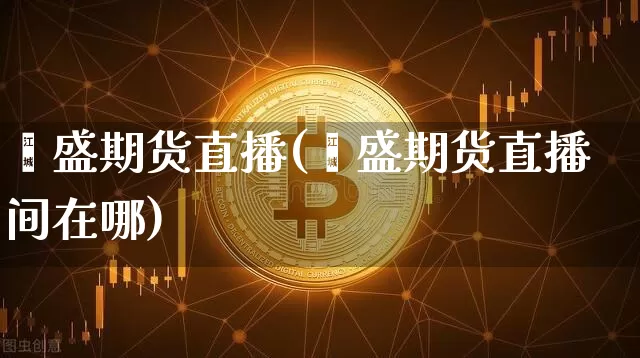 鑫盛期货直播(鑫盛期货直播间在哪)_https://www.dcjwmf.com_广期所_第1张