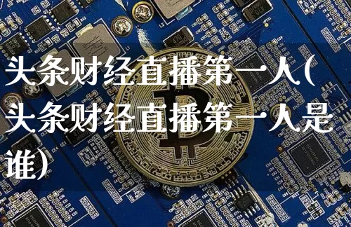 头条财经直播第一人(头条财经直播第一人是谁)_https://www.dcjwmf.com_大商所_第1张