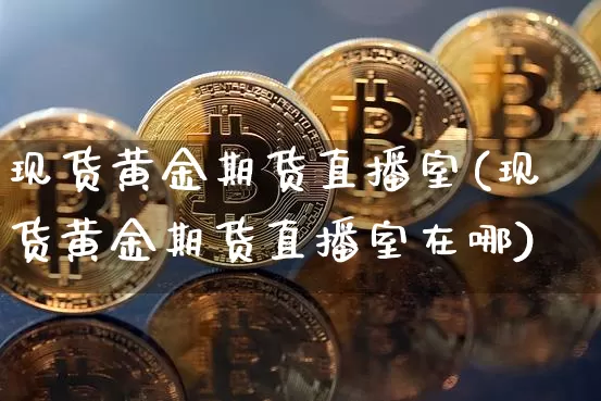 现货黄金期货直播室(现货黄金期货直播室在哪)_https://www.dcjwmf.com_上期能源_第1张