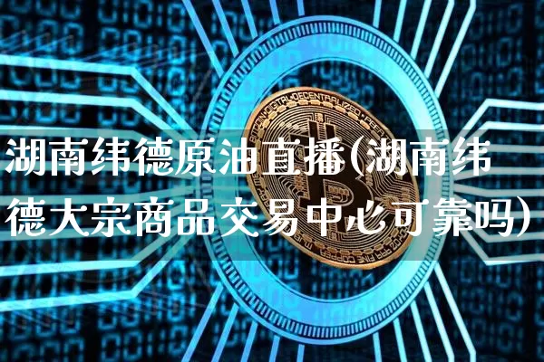 湖南纬德原油直播(湖南纬德大宗商品交易中心可靠吗)_https://www.dcjwmf.com_广期所_第1张