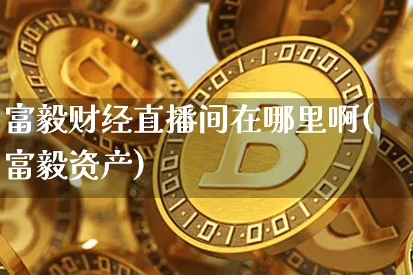 富毅财经直播间在哪里啊(富毅资产)_https://www.dcjwmf.com_大商所_第1张