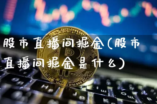 股市直播间掘金(股市直播间掘金是什么)_https://www.dcjwmf.com_大商所_第1张