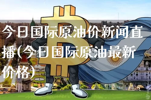 今日国际原油价新闻直播(今日国际原油最新价格)_https://www.dcjwmf.com_郑商所_第1张