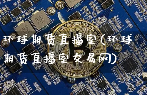 环球期货直播室(环球期货直播室交易网)_https://www.dcjwmf.com_广期所_第1张