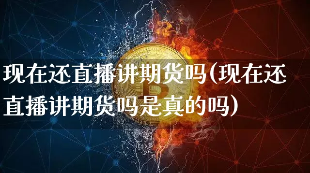 现在还直播讲期货吗(现在还直播讲期货吗是真的吗)_https://www.dcjwmf.com_大商所_第1张