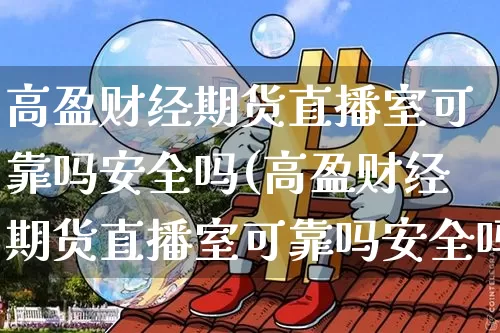 高盈财经期货直播室可靠吗安全吗(高盈财经期货直播室可靠吗安全吗可靠吗)_https://www.dcjwmf.com_广期所_第1张