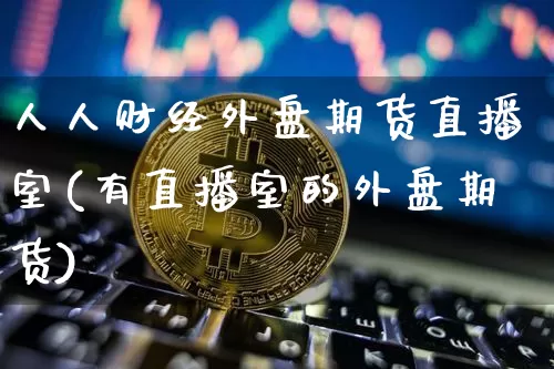 人人财经外盘期货直播室(有直播室的外盘期货)_https://www.dcjwmf.com_广期所_第1张