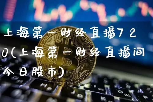 上海第一财经直播7 20(上海第一财经直播间今日股市)_https://www.dcjwmf.com_大商所_第1张