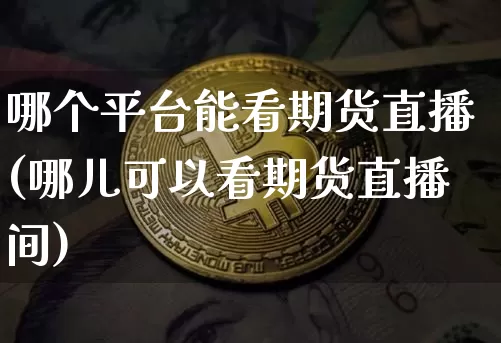 哪个平台能看期货直播(哪儿可以看期货直播间)_https://www.dcjwmf.com_郑商所_第1张