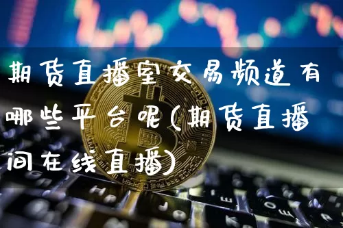 期货直播室交易频道有哪些平台呢(期货直播间在线直播)_https://www.dcjwmf.com_中金所_第1张