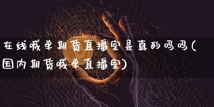 在线喊单期货直播室是真的吗吗(国内期货喊单直播室)_https://www.dcjwmf.com_上期所_第1张