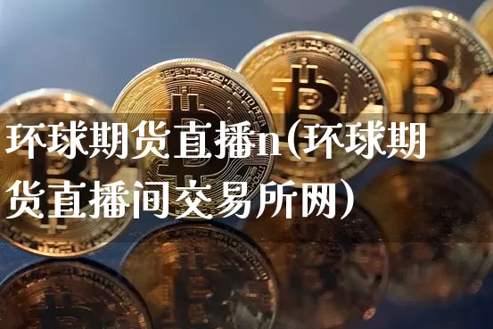 环球期货直播n(环球期货直播间交易所网)_https://www.dcjwmf.com_上期所_第1张