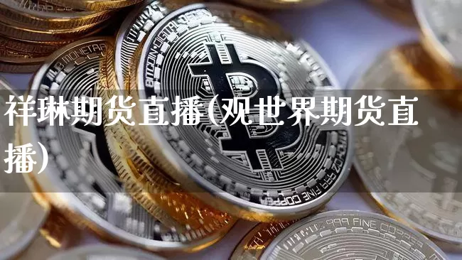 祥琳期货直播(观世界期货直播)_https://www.dcjwmf.com_广期所_第1张