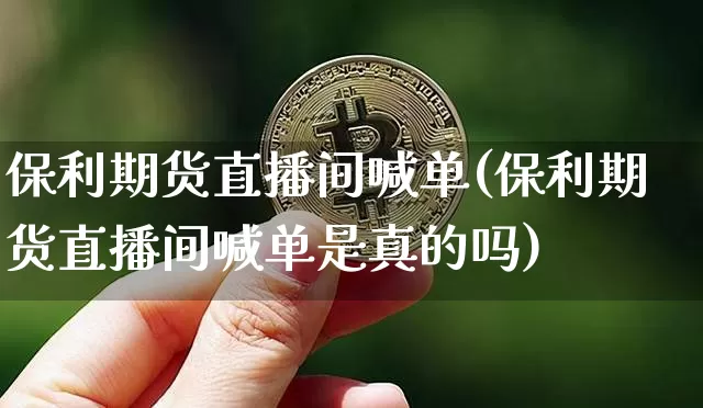 保利期货直播间喊单(保利期货直播间喊单是真的吗)_https://www.dcjwmf.com_中金所_第1张