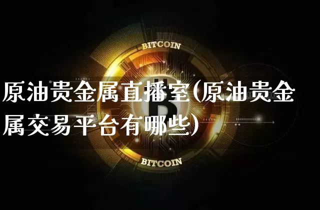 原油贵金属直播室(原油贵金属交易平台有哪些)_https://www.dcjwmf.com_上期所_第1张