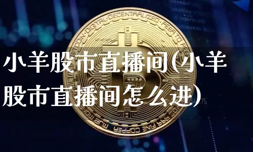 小羊股市直播间(小羊股市直播间怎么进)_https://www.dcjwmf.com_上期能源_第1张