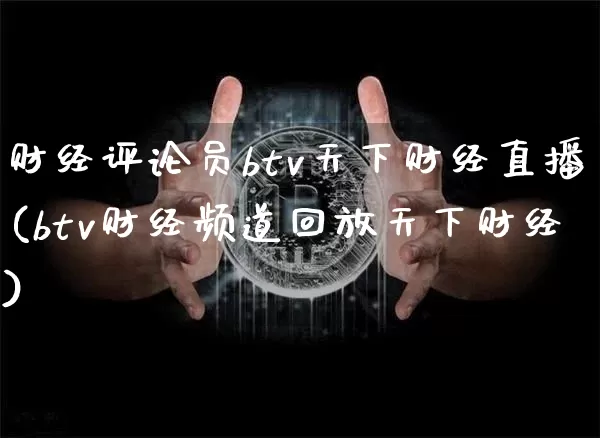 财经评论员btv天下财经直播(btv财经频道回放天下财经)_https://www.dcjwmf.com_上期所_第1张