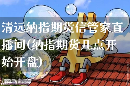 清远纳指期货信管家直播间(纳指期货几点开始开盘)_https://www.dcjwmf.com_上期所_第1张