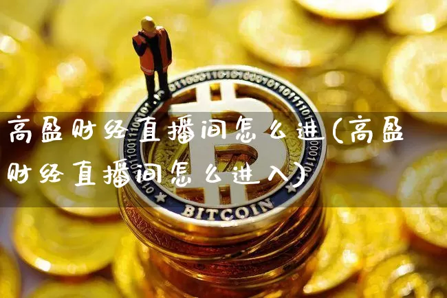 高盈财经直播间怎么进(高盈财经直播间怎么进入)_https://www.dcjwmf.com_中金所_第1张