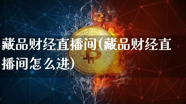 藏品财经直播间(藏品财经直播间怎么进)_https://www.dcjwmf.com_上期所_第1张