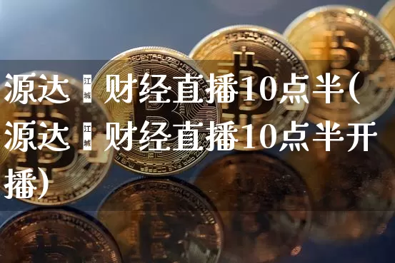 源达鑫财经直播10点半(源达鑫财经直播10点半开播)_https://www.dcjwmf.com_郑商所_第1张